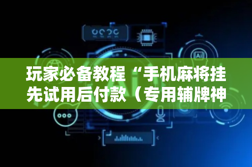 玩家必备教程“手机麻将挂先试用后付款（专用辅牌神器免安装）