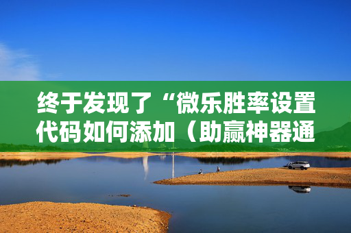 终于发现了“微乐胜率设置代码如何添加（助赢神器通用版）