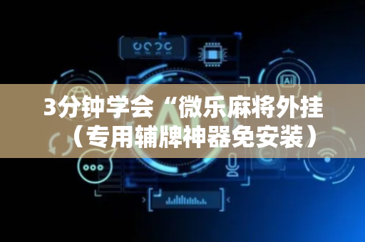3分钟学会“微乐麻将外挂（专用辅牌神器免安装）