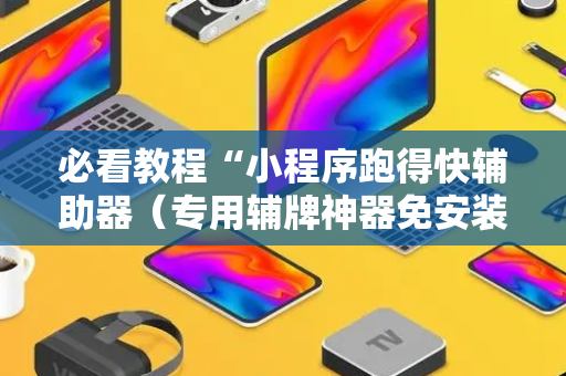 必看教程“小程序跑得快辅助器（专用辅牌神器免安装）