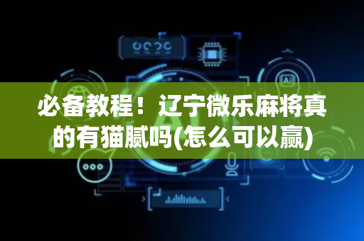 必备教程！辽宁微乐麻将真的有猫腻吗(怎么可以赢)