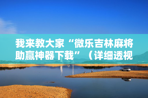 我来教大家“微乐吉林麻将助赢神器下载”（详细透视教程）-哔哩哔哩