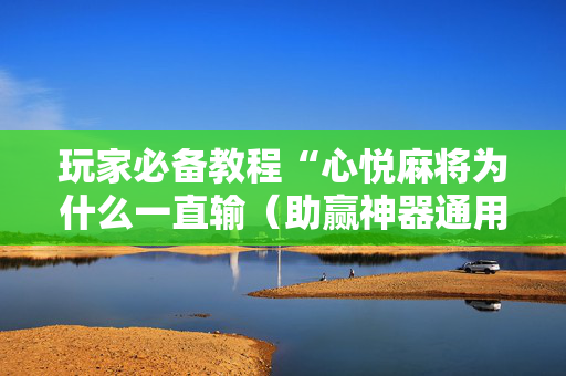 玩家必备教程“心悦麻将为什么一直输（助赢神器通用版）