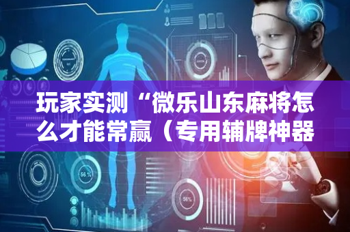 玩家实测“微乐山东麻将怎么才能常赢（专用辅牌神器免安装）