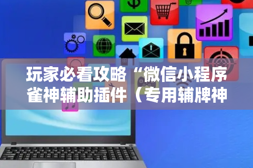 玩家必看攻略“微信小程序雀神辅助插件（专用辅牌神器免安装）