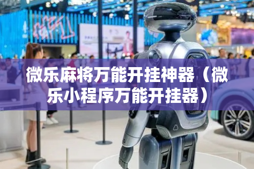 微乐麻将万能开挂神器（微乐小程序万能开挂器）