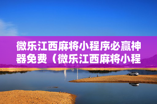 微乐江西麻将小程序必赢神器免费（微乐江西麻将小程序有挂吗）