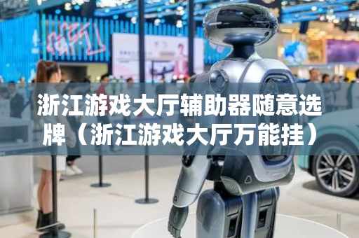 浙江游戏大厅辅助器随意选牌（浙江游戏大厅万能挂）