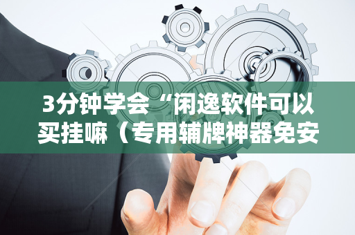 3分钟学会“闲逸软件可以买挂嘛（专用辅牌神器免安装）