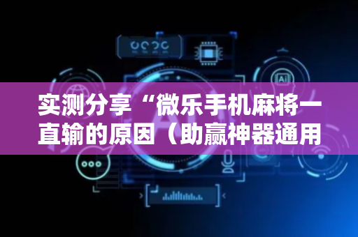 实测分享“微乐手机麻将一直输的原因（助赢神器通用版）