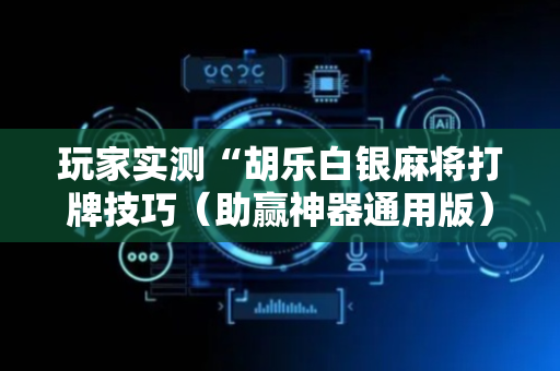 玩家实测“胡乐白银麻将打牌技巧（助赢神器通用版）