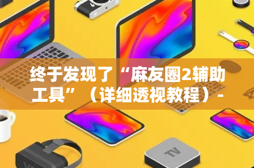 终于发现了“麻友圈2辅助工具”（详细透视教程）-哔哩哔哩