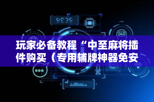 玩家必备教程“中至麻将插件购买（专用辅牌神器免安装）