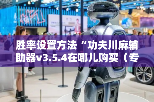 胜率设置方法“功夫川麻辅助器v3.5.4在哪儿购买（专用辅牌神器免安装）
