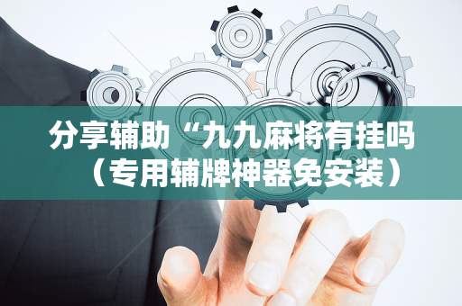 分享辅助“九九麻将有挂吗（专用辅牌神器免安装）