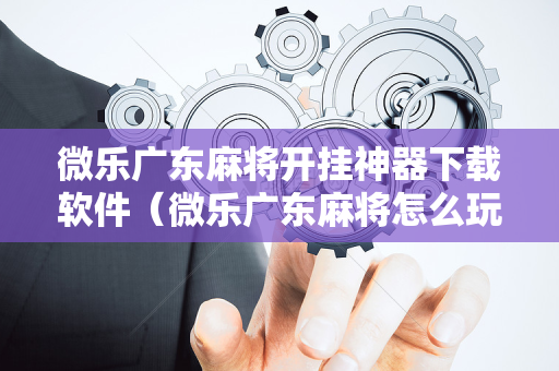 微乐广东麻将开挂神器下载软件（微乐广东麻将怎么玩）
