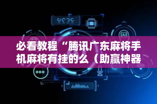 必看教程“腾讯广东麻将手机麻将有挂的么（助赢神器通用版）