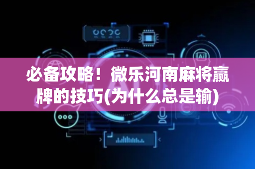 必备攻略！微乐河南麻将赢牌的技巧(为什么总是输)