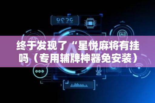 终于发现了“星悦麻将有挂吗（专用辅牌神器免安装）