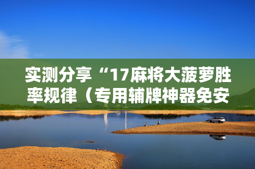 实测分享“17麻将大菠萝胜率规律（专用辅牌神器免安装）
