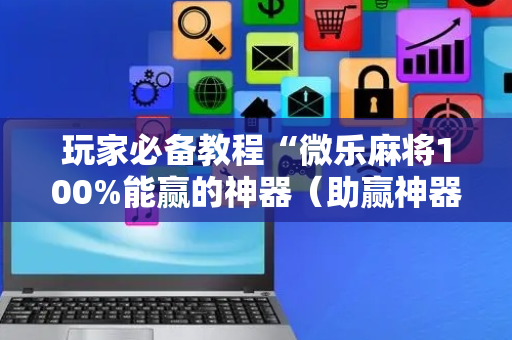 玩家必备教程“微乐麻将100%能赢的神器（助赢神器通用版）