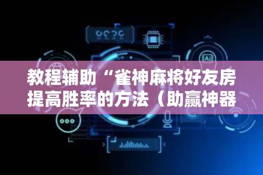 教程辅助“雀神麻将好友房提高胜率的方法（助赢神器通用版）