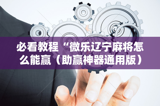 必看教程“微乐辽宁麻将怎么能赢（助赢神器通用版）