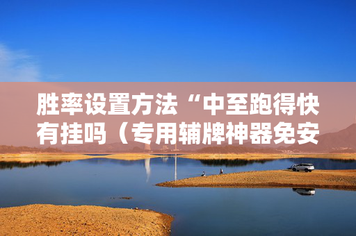 胜率设置方法“中至跑得快有挂吗（专用辅牌神器免安装）