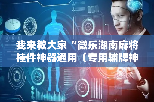 我来教大家“微乐湖南麻将挂件神器通用（专用辅牌神器免安装）