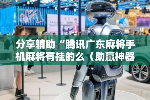 分享辅助“腾讯广东麻将手机麻将有挂的么（助赢神器通用版）