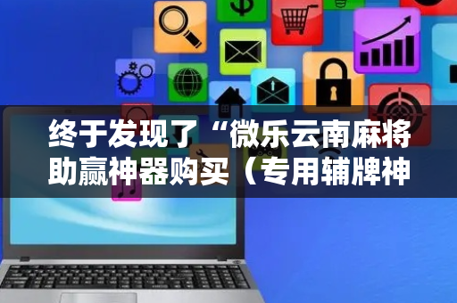 终于发现了“微乐云南麻将助赢神器购买（专用辅牌神器免安装）