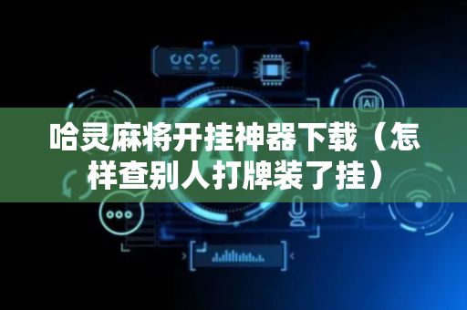 哈灵麻将开挂神器下载（怎样查别人打牌装了挂）