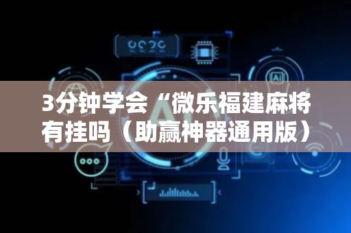 3分钟学会“微乐福建麻将有挂吗（助赢神器通用版）