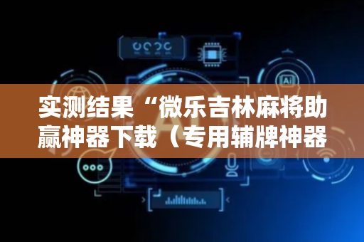 实测结果“微乐吉林麻将助赢神器下载（专用辅牌神器免安装）