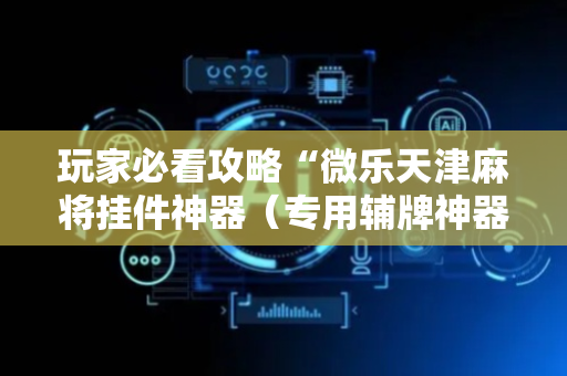 玩家必看攻略“微乐天津麻将挂件神器（专用辅牌神器免安装）