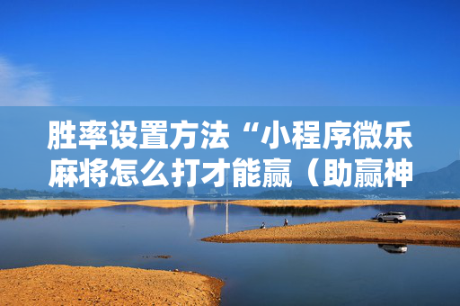 胜率设置方法“小程序微乐麻将怎么打才能赢（助赢神器通用版）