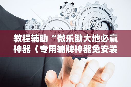 教程辅助“微乐锄大地必赢神器（专用辅牌神器免安装）
