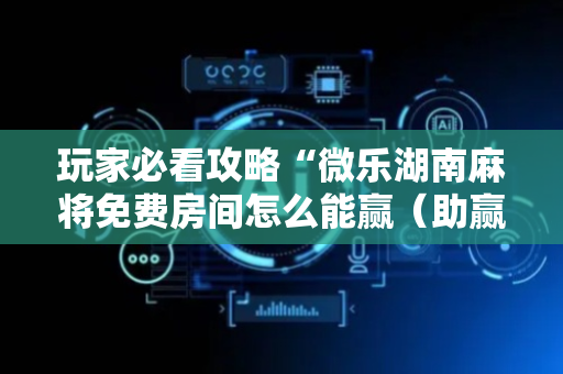 玩家必看攻略“微乐湖南麻将免费房间怎么能赢（助赢神器通用版）
