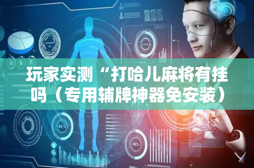 玩家实测“打哈儿麻将有挂吗（专用辅牌神器免安装）