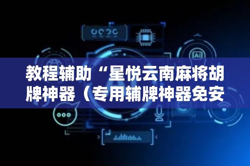 教程辅助“星悦云南麻将胡牌神器（专用辅牌神器免安装）
