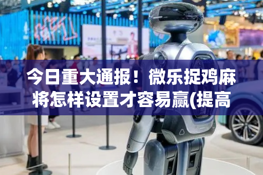 今日重大通报！微乐捉鸡麻将怎样设置才容易赢(提高胜率软件)