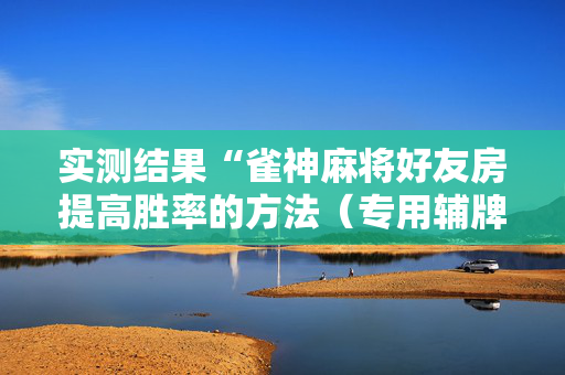 实测结果“雀神麻将好友房提高胜率的方法（专用辅牌神器免安装）