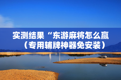 实测结果“东游麻将怎么赢（专用辅牌神器免安装）