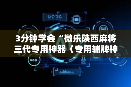 3分钟学会“微乐陕西麻将三代专用神器（专用辅牌神器免安装）