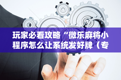 玩家必看攻略“微乐麻将小程序怎么让系统发好牌（专用辅牌神器免安装）
