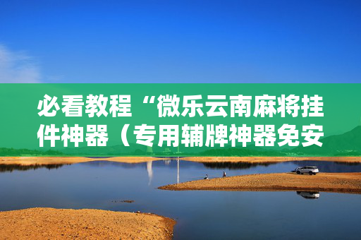 必看教程“微乐云南麻将挂件神器（专用辅牌神器免安装）