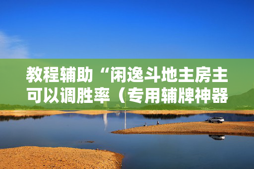 教程辅助“闲逸斗地主房主可以调胜率（专用辅牌神器免安装）