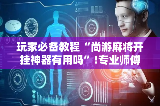 玩家必备教程“尚游麻将开挂神器有用吗”!专业师傅带你一起了解（详细教程）-抖音