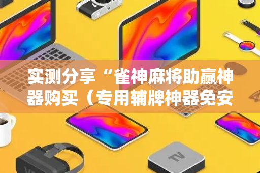 实测分享“雀神麻将助赢神器购买（专用辅牌神器免安装）