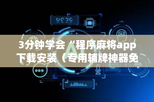 3分钟学会“程序麻将app下载安装（专用辅牌神器免安装）